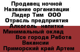 Продавец ночной › Название организации ­ Лидер Тим, ООО › Отрасль предприятия ­ Алкоголь, напитки › Минимальный оклад ­ 27 500 - Все города Работа » Вакансии   . Приморский край,Артем г.